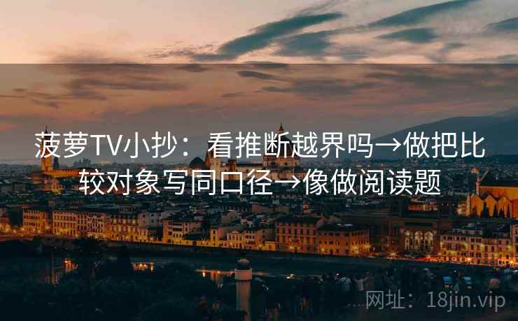 菠萝TV小抄：看推断越界吗→做把比较对象写同口径→像做阅读题