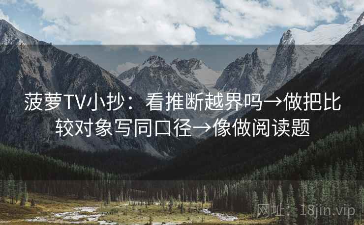 菠萝TV小抄：看推断越界吗→做把比较对象写同口径→像做阅读题