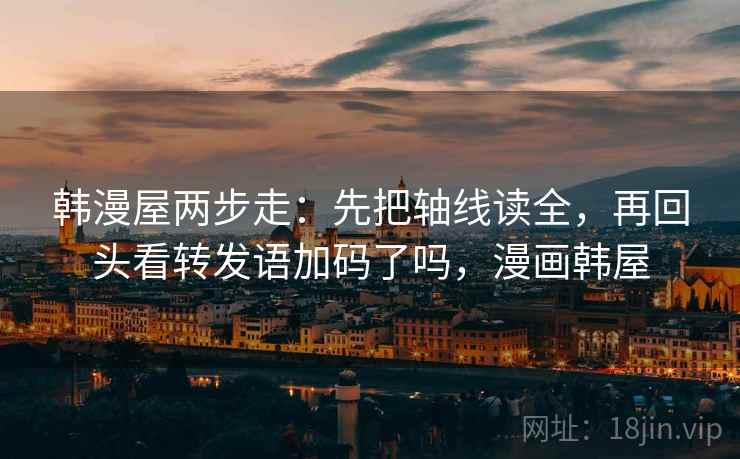 韩漫屋两步走：先把轴线读全，再回头看转发语加码了吗，漫画韩屋