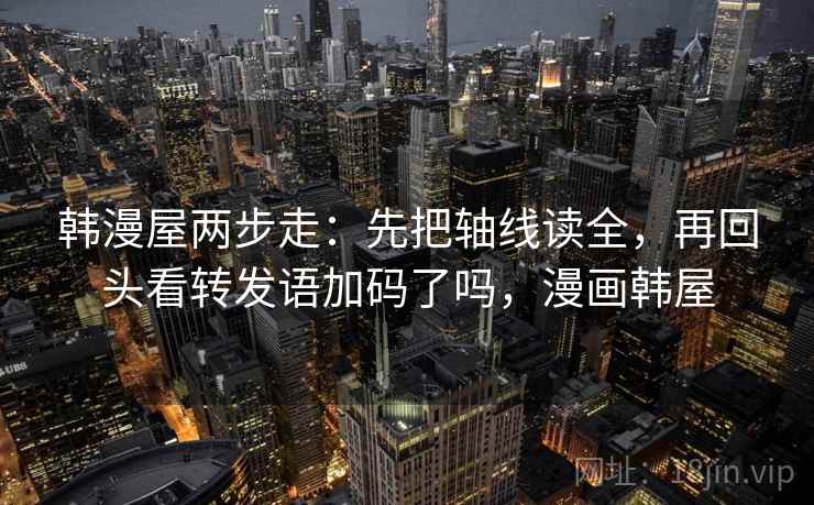韩漫屋两步走：先把轴线读全，再回头看转发语加码了吗，漫画韩屋