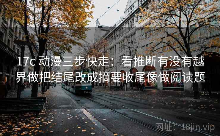 17c 动漫三步快走：看推断有没有越界做把结尾改成摘要收尾像做阅读题