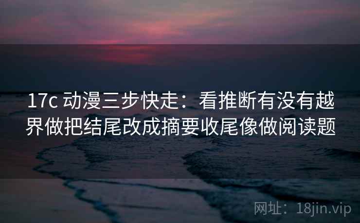 17c 动漫三步快走：看推断有没有越界做把结尾改成摘要收尾像做阅读题
