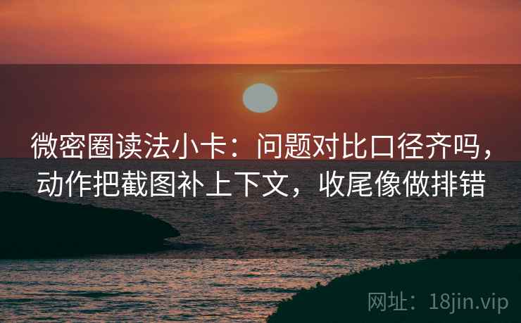 微密圈读法小卡：问题对比口径齐吗，动作把截图补上下文，收尾像做排错