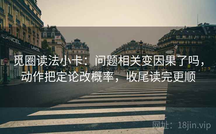 觅圈读法小卡：问题相关变因果了吗，动作把定论改概率，收尾读完更顺