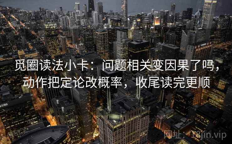 觅圈读法小卡：问题相关变因果了吗，动作把定论改概率，收尾读完更顺