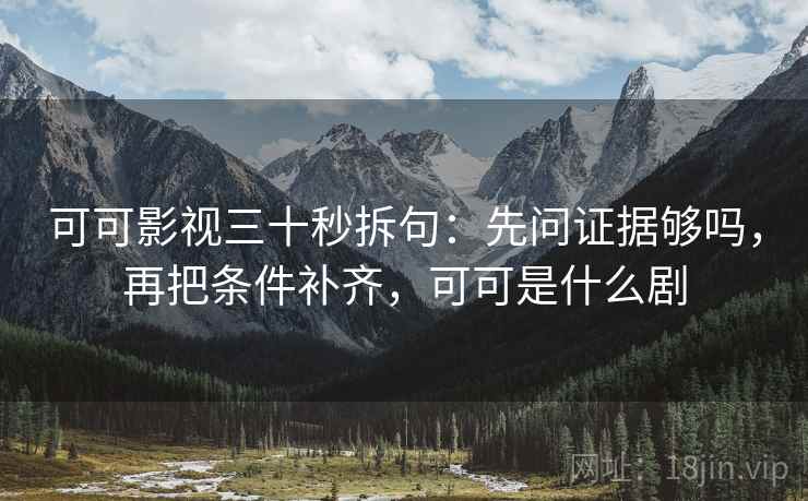 可可影视三十秒拆句：先问证据够吗，再把条件补齐，可可是什么剧