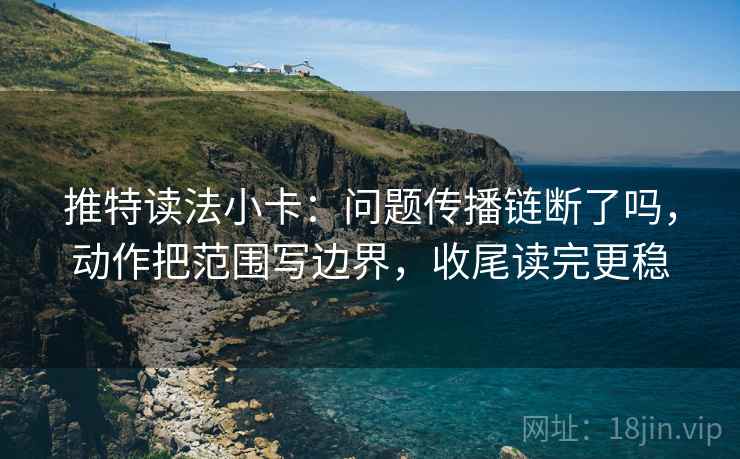 推特读法小卡：问题传播链断了吗，动作把范围写边界，收尾读完更稳