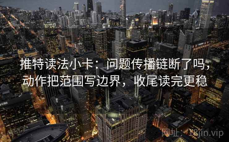推特读法小卡：问题传播链断了吗，动作把范围写边界，收尾读完更稳
