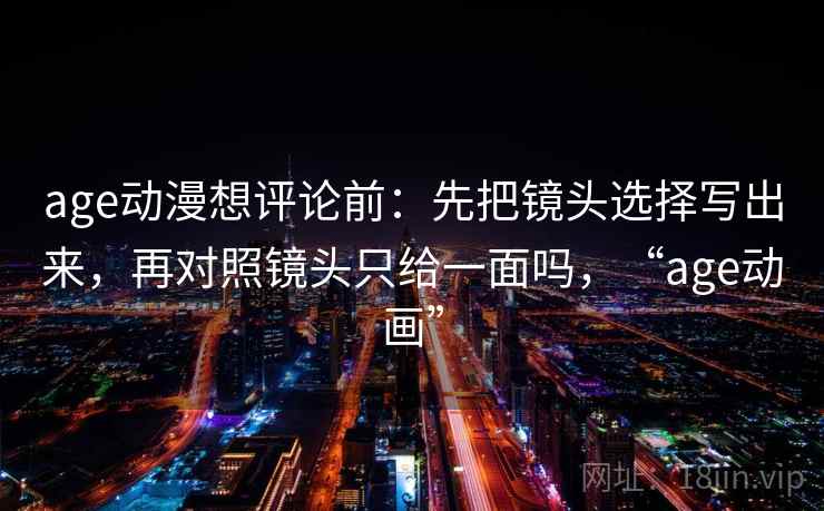 age动漫想评论前：先把镜头选择写出来，再对照镜头只给一面吗，“age动画”