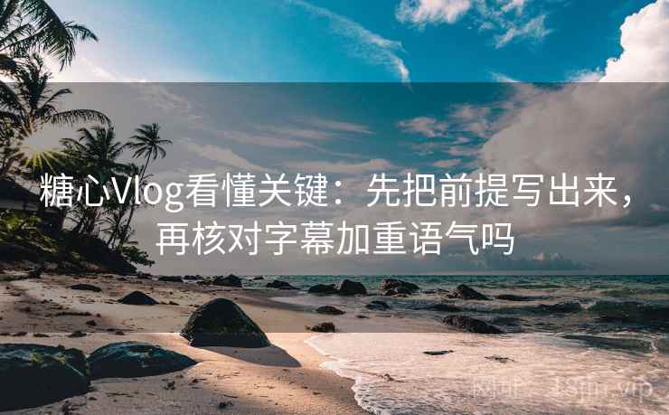 糖心Vlog看懂关键：先把前提写出来，再核对字幕加重语气吗