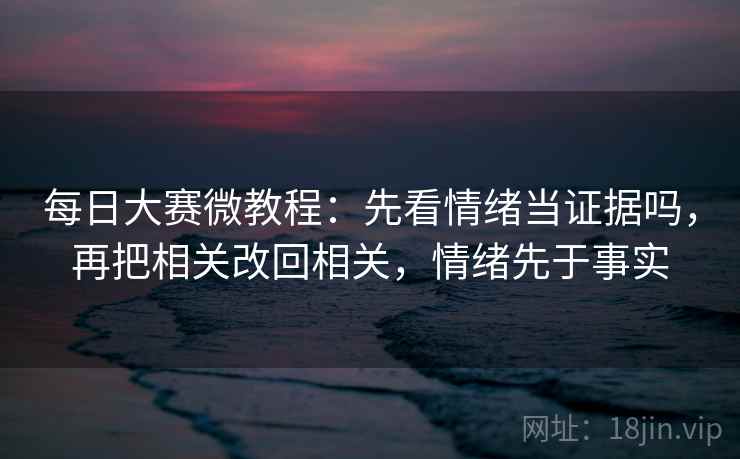 每日大赛微教程：先看情绪当证据吗，再把相关改回相关，情绪先于事实