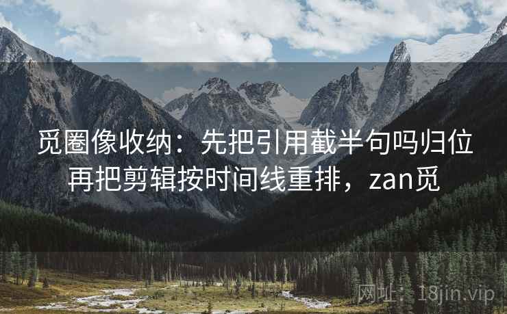 觅圈像收纳：先把引用截半句吗归位再把剪辑按时间线重排，zan觅