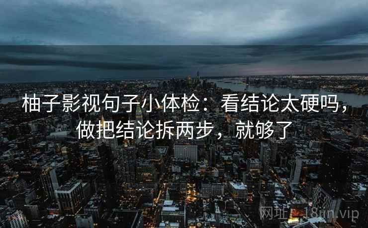 柚子影视句子小体检：看结论太硬吗，做把结论拆两步，就够了