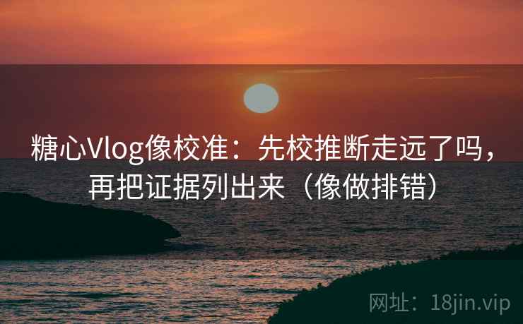 糖心Vlog像校准：先校推断走远了吗，再把证据列出来（像做排错）