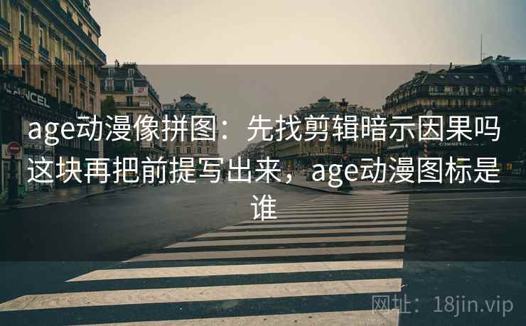age动漫像拼图：先找剪辑暗示因果吗这块再把前提写出来，age动漫图标是谁