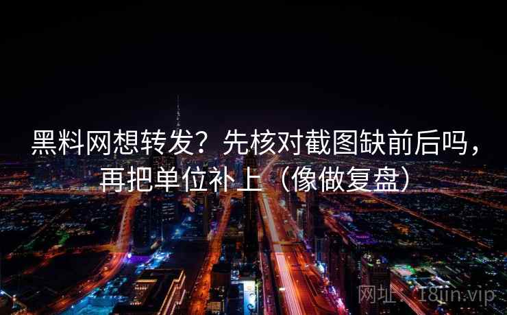 黑料网想转发？先核对截图缺前后吗，再把单位补上（像做复盘）