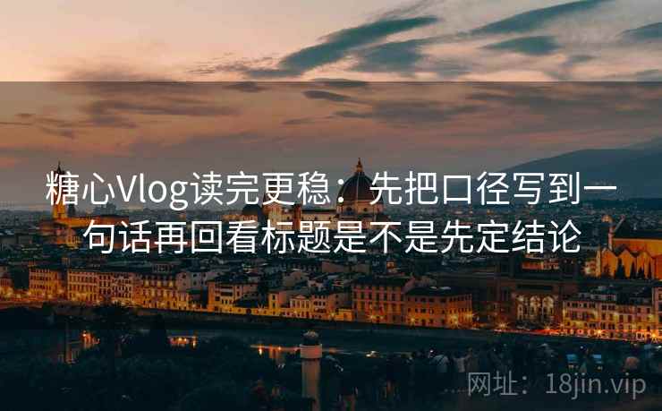 糖心Vlog读完更稳：先把口径写到一句话再回看标题是不是先定结论