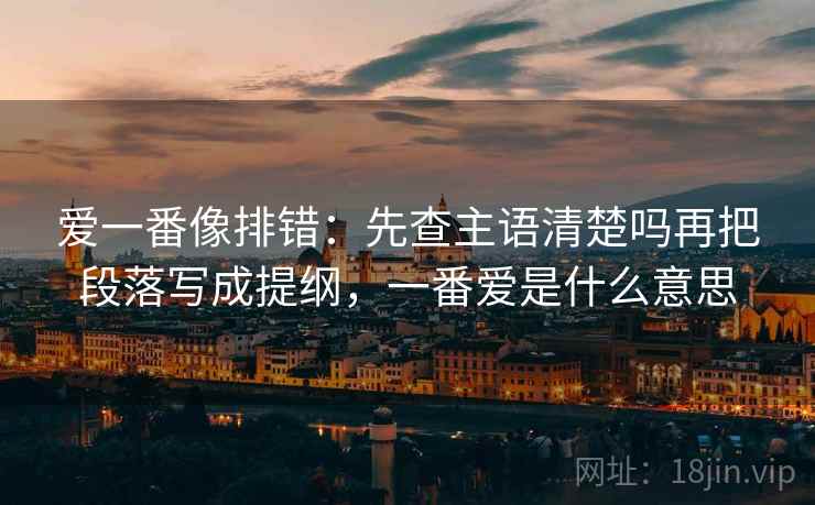 爱一番像排错：先查主语清楚吗再把段落写成提纲，一番爱是什么意思