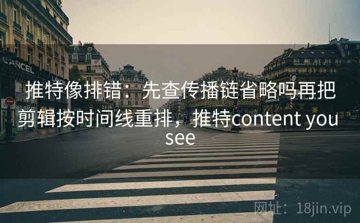 推特像排错：先查传播链省略吗再把剪辑按时间线重排，推特content you see