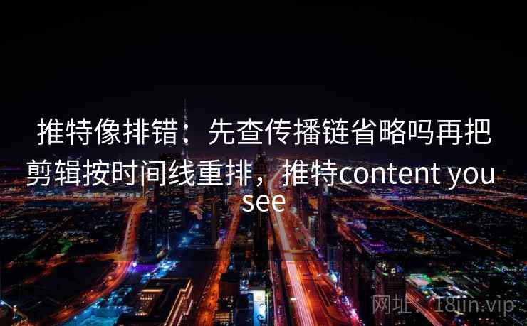 推特像排错：先查传播链省略吗再把剪辑按时间线重排，推特content you see