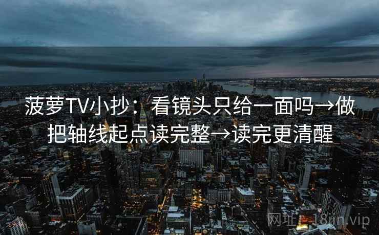 菠萝TV小抄：看镜头只给一面吗→做把轴线起点读完整→读完更清醒