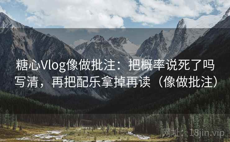 糖心Vlog像做批注：把概率说死了吗写清，再把配乐拿掉再读（像做批注）