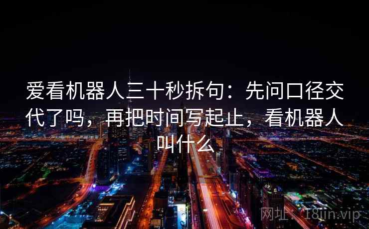 爱看机器人三十秒拆句：先问口径交代了吗，再把时间写起止，看机器人叫什么