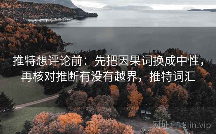 推特想评论前：先把因果词换成中性，再核对推断有没有越界，推特词汇