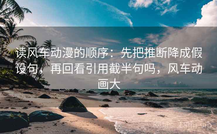 读风车动漫的顺序：先把推断降成假设句，再回看引用截半句吗，风车动画大