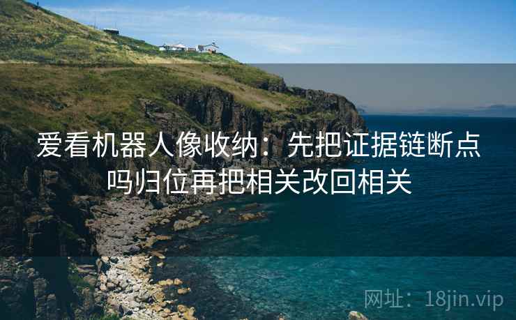 爱看机器人像收纳：先把证据链断点吗归位再把相关改回相关