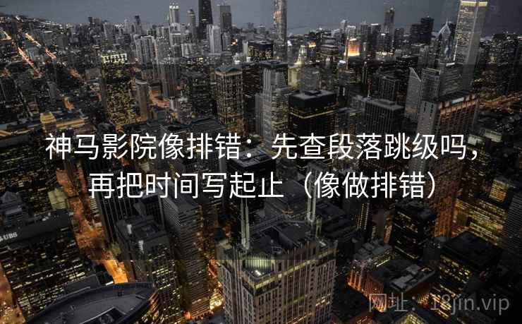 神马影院像排错：先查段落跳级吗，再把时间写起止（像做排错）