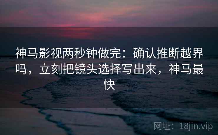 神马影视两秒钟做完：确认推断越界吗，立刻把镜头选择写出来，神马最快