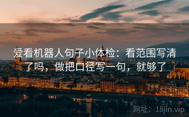 爱看机器人句子小体检：看范围写清了吗，做把口径写一句，就够了