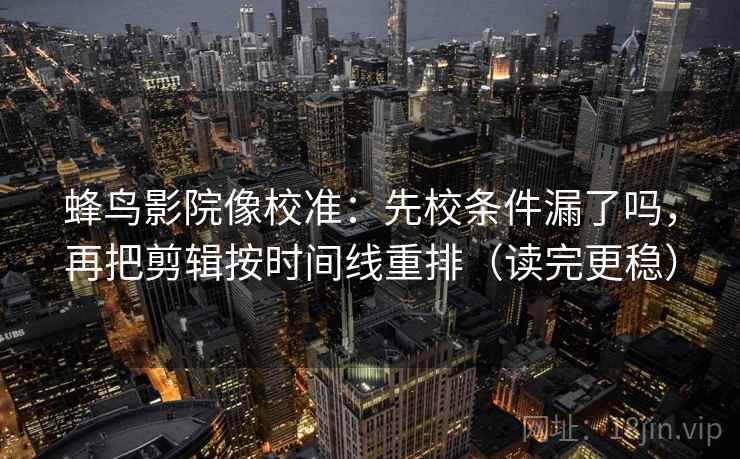 蜂鸟影院像校准：先校条件漏了吗，再把剪辑按时间线重排（读完更稳）