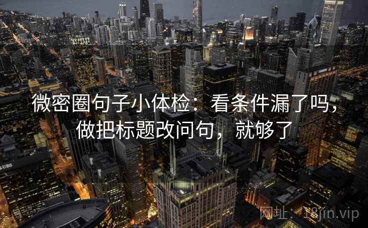 微密圈句子小体检：看条件漏了吗，做把标题改问句，就够了