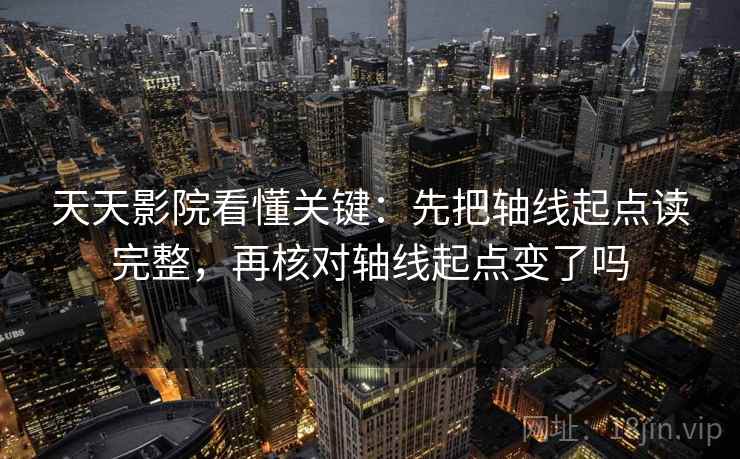 天天影院看懂关键：先把轴线起点读完整，再核对轴线起点变了吗