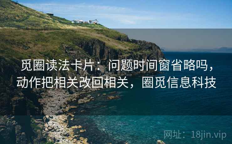 觅圈读法卡片：问题时间窗省略吗，动作把相关改回相关，圈觅信息科技