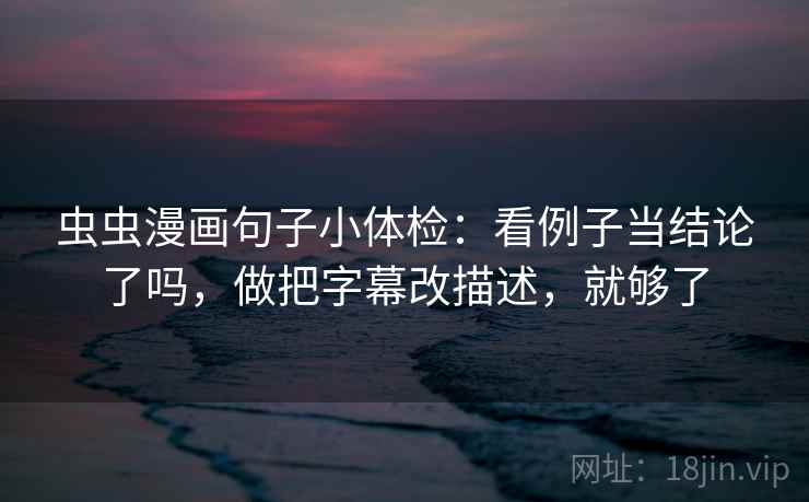 虫虫漫画句子小体检：看例子当结论了吗，做把字幕改描述，就够了