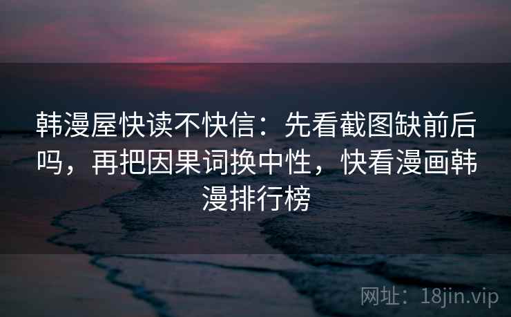 韩漫屋快读不快信：先看截图缺前后吗，再把因果词换中性，快看漫画韩漫排行榜