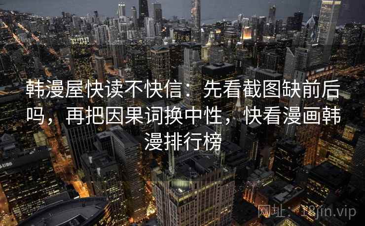 韩漫屋快读不快信：先看截图缺前后吗，再把因果词换中性，快看漫画韩漫排行榜