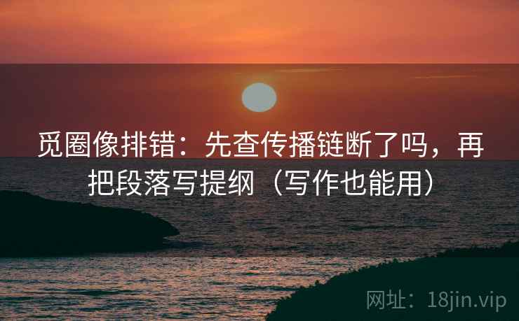 觅圈像排错：先查传播链断了吗，再把段落写提纲（写作也能用）