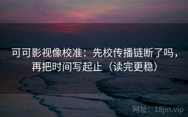 可可影视像校准：先校传播链断了吗，再把时间写起止（读完更稳）