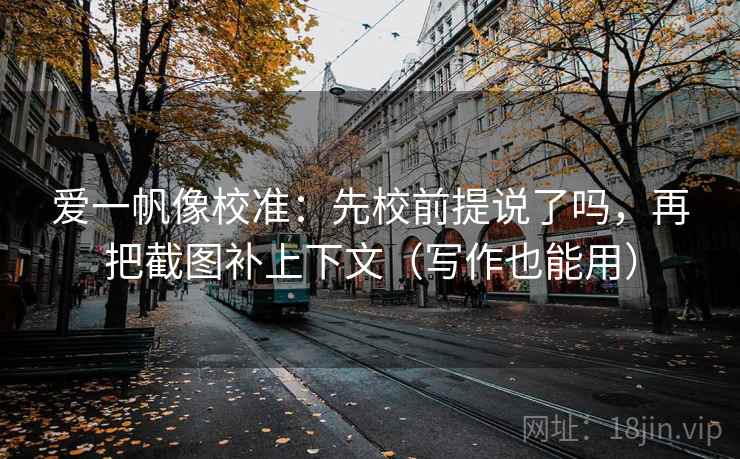 爱一帆像校准：先校前提说了吗，再把截图补上下文（写作也能用）