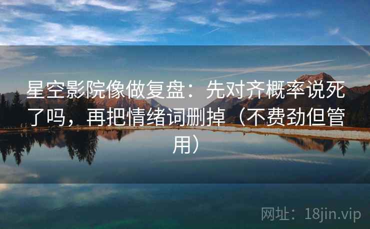 星空影院像做复盘：先对齐概率说死了吗，再把情绪词删掉（不费劲但管用）
