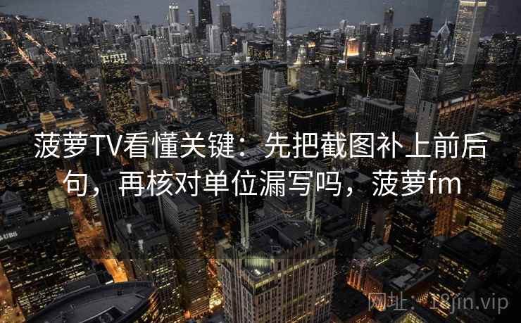 菠萝TV看懂关键：先把截图补上前后句，再核对单位漏写吗，菠萝fm
