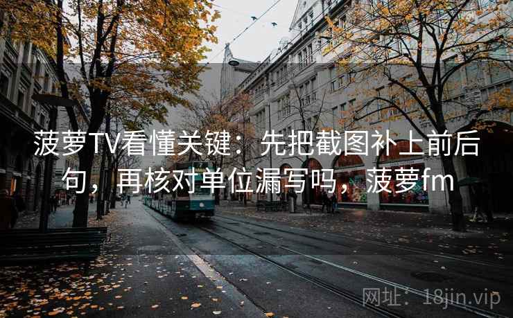 菠萝TV看懂关键：先把截图补上前后句，再核对单位漏写吗，菠萝fm