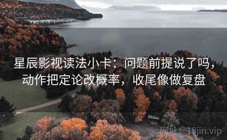 星辰影视读法小卡：问题前提说了吗，动作把定论改概率，收尾像做复盘