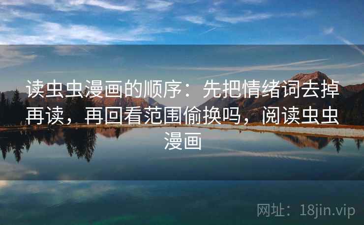 读虫虫漫画的顺序：先把情绪词去掉再读，再回看范围偷换吗，阅读虫虫漫画