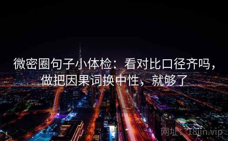 微密圈句子小体检：看对比口径齐吗，做把因果词换中性，就够了