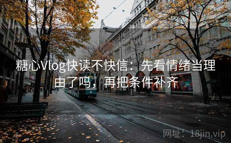 糖心Vlog快读不快信：先看情绪当理由了吗，再把条件补齐